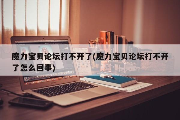 魔力宝贝论坛打不开了(魔力宝贝论坛打不开了怎么回事)