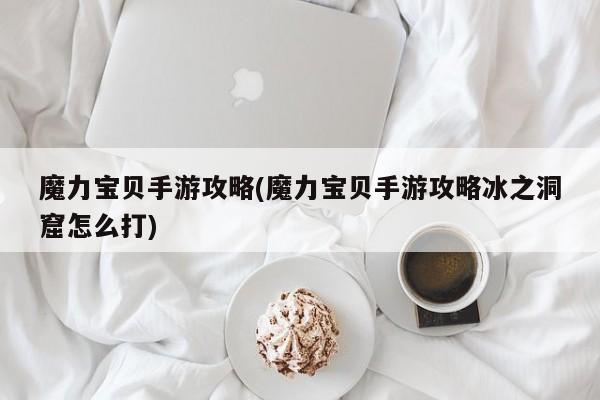 魔力宝贝手游攻略(魔力宝贝手游攻略冰之洞窟怎么打)