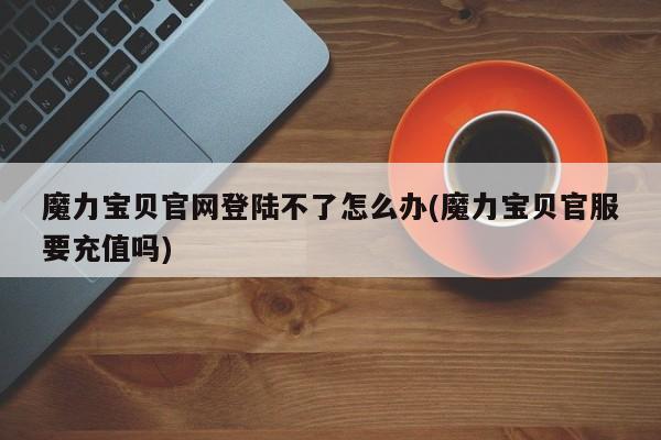 魔力宝贝官网登陆不了怎么办(魔力宝贝官服要充值吗)