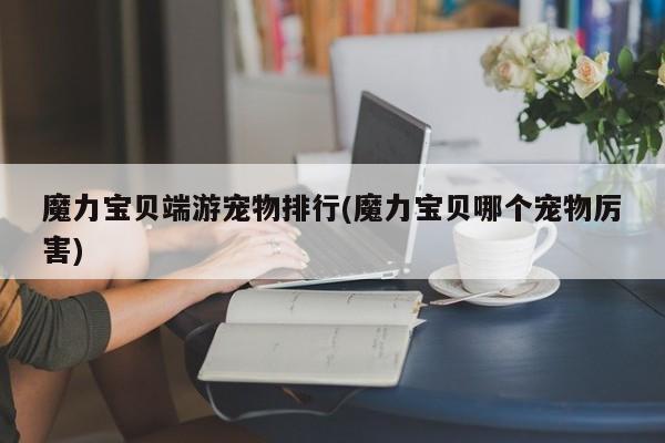 魔力宝贝端游宠物排行(魔力宝贝哪个宠物厉害)