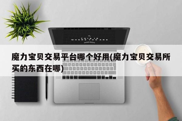 魔力宝贝交易平台哪个好用(魔力宝贝交易所买的东西在哪)