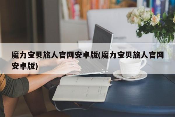 魔力宝贝旅人官网安卓版(魔力宝贝旅人官网安卓版)
