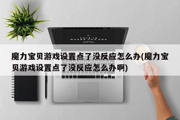 魔力宝贝游戏设置点了没反应怎么办(魔力宝贝游戏设置点了没反应怎么办啊)